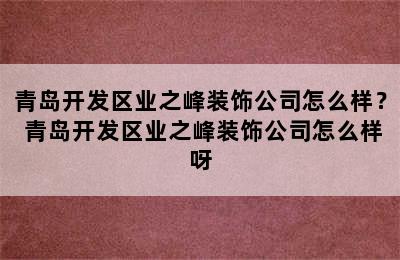 青岛开发区业之峰装饰公司怎么样？ 青岛开发区业之峰装饰公司怎么样呀